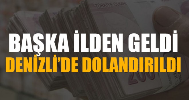 Başka İlden Geldi Denizli’de Dolandırıldı