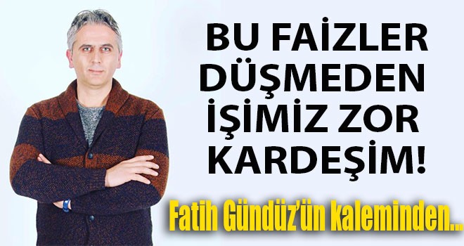 BU FAİZLER DÜŞMEDEN İŞİMİZ ZOR KARDEŞİM