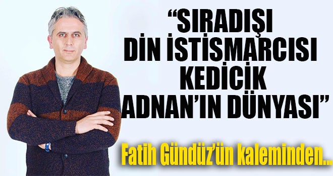 “SIRADIŞI DİN İSTİSMARCISI KEDİCİK ADNANIN DÜNYASI”