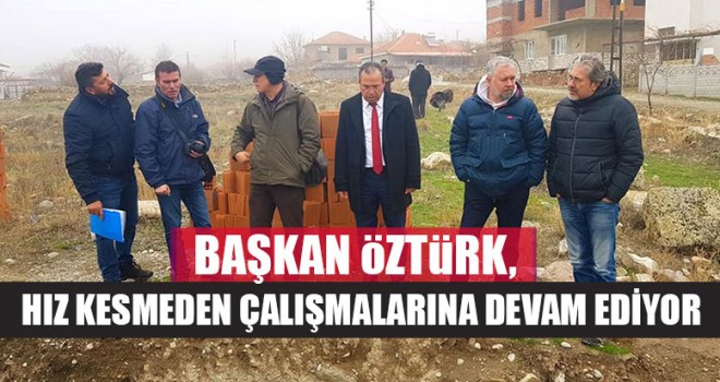 Başkan Öztürk, Hız Kesmeden Çalışmalarına Devam Ediyor