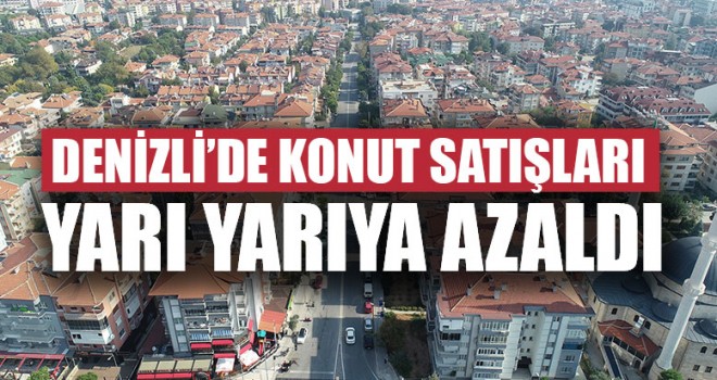 Denizli’de Konut Satışları Yarı Yarıya Azaldı