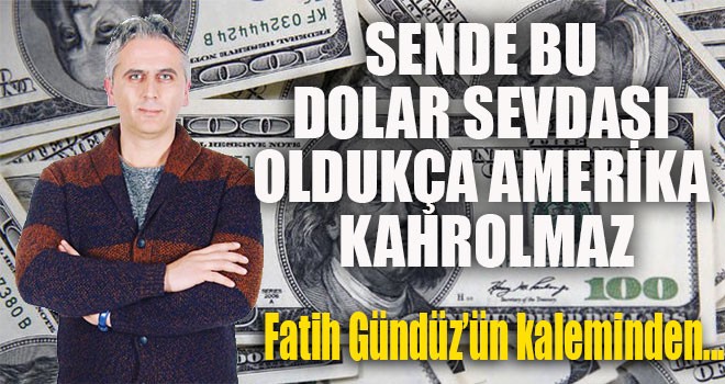 “…SENDE BU DOLAR SEVDASI OLDUKÇA AMERİKA KAHROLMAZ...”