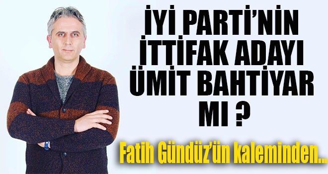 İYİ PARTİNİN İTTİFAK ADAYI ÜMİT BAHTİYAR MI ?