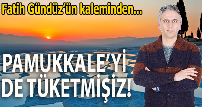 PAMUKKALE’Yİ DE TÜKETMİŞİZ