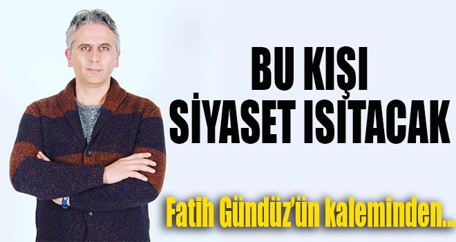 “BU KIŞI SİYASET ISITACAK”
