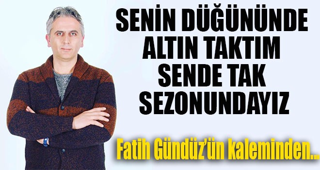 “SENİN DÜĞÜNÜNDE ALTIN TAKTIM SENDE TAK SEZONUNDAYIZ”