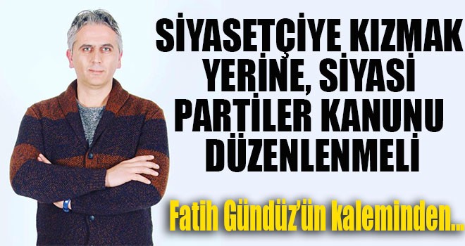 SİYASETÇİYE KIZMAK YERİNE, SİYASİ PARTİLER KANUNU DÜZENLENMELİ