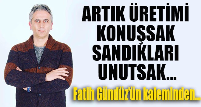 ARTIK ÜRETİMİ KONUŞSAK SANDIKLARI UNUTSAK...