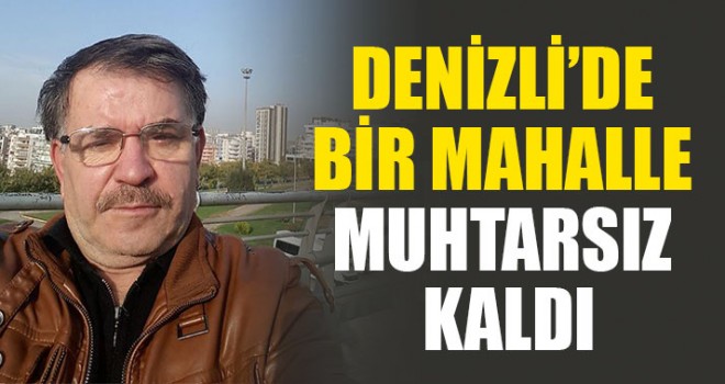 Denizli’de Bir Mahalle Muhtarsız Kaldı