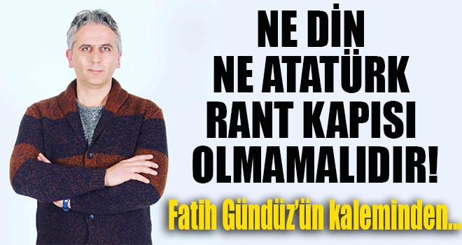 NE DİN NE ATATÜRK RANT KAPISI OLMAMALIDIR...
