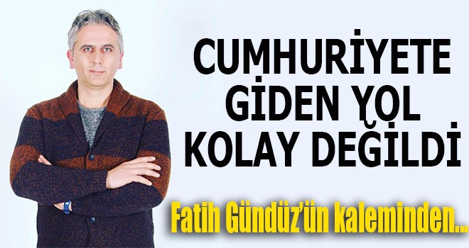 “CUMHURİYETE GİDEN YOL KOLAY DEĞİLDİ”