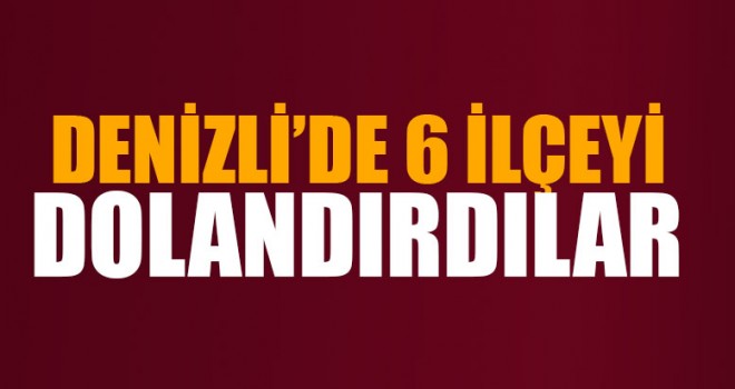 Denizli’de 6 İlçeyi Dolandırdılar