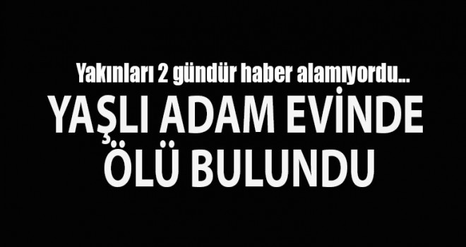 Yaşlı adam evinde ölü bulundu