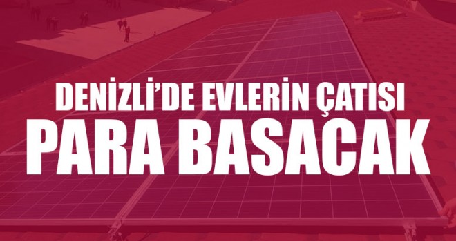 Denizli’de Evlerin Çatısı Para Basacak