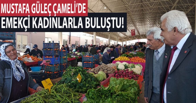 MUSTAFA GÜLEÇ ÇAMELİ’DE EMEKÇİ KADINLARLA BULUŞTU!